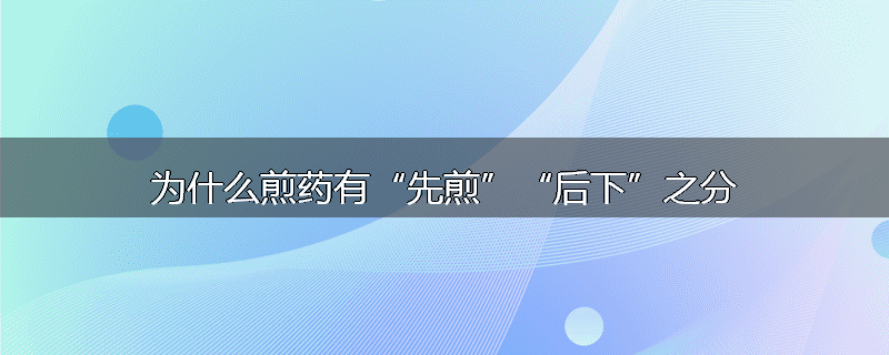 为什么煎药有“先煎”“后下”之分