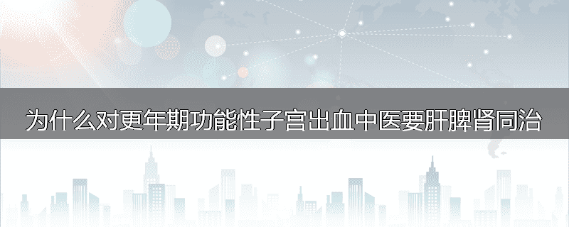 为什么对更年期功能性子宫出血中医要肝脾肾同治