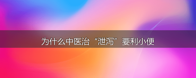 为什么中医治“泄泻”要利小便