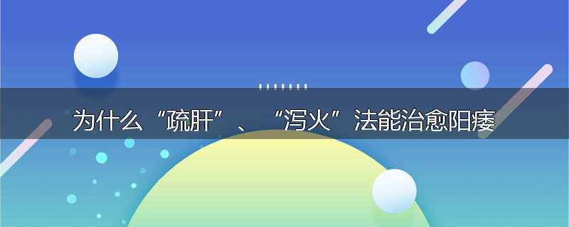 为什么“疏肝”、“泻火”法能治愈阳痿