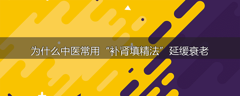 为什么中医常用“补肾填精法”延缓衰老