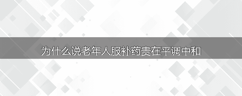 为什么说老年人服补药贵在平调中和