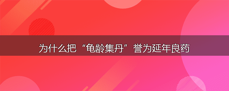 为什么把“龟龄集丹”誉为延年良药