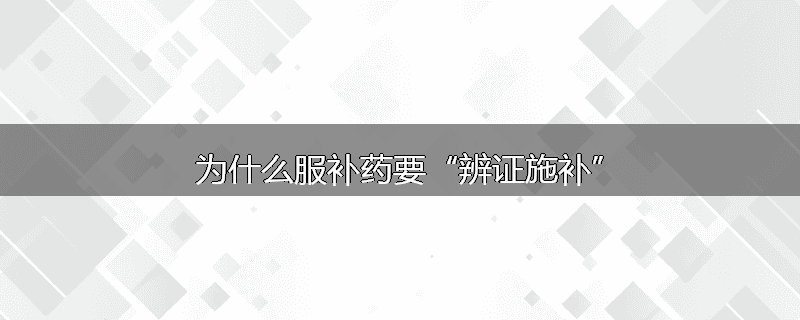 为什么服补药要“辨证施补”