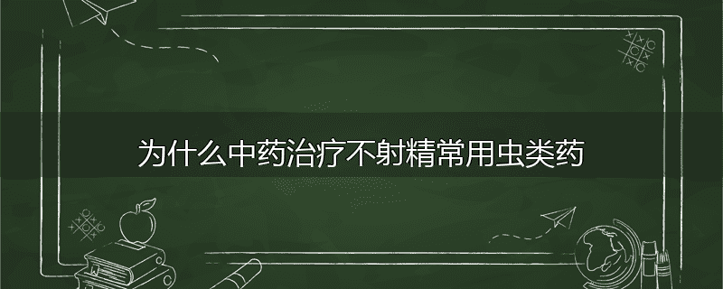 为什么中药治疗不射精常用虫类药