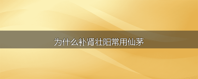为什么补肾壮阳常用仙茅