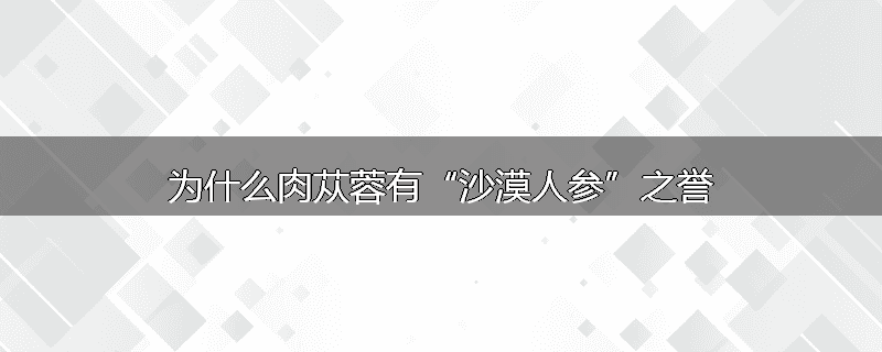 为什么肉苁蓉有“沙漠人参”之誉