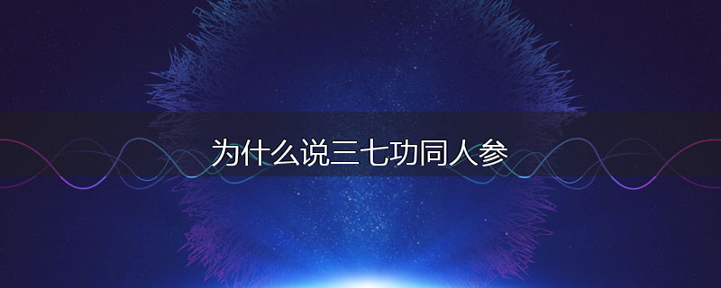 为什么说三七功同人参