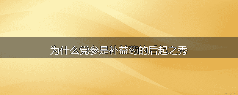 为什么党参是补益药的后起之秀