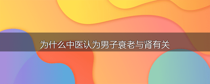 为什么中医认为男子衰老与肾有关