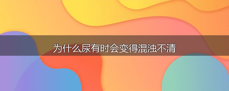 为什么尿有时会变得混浊不清