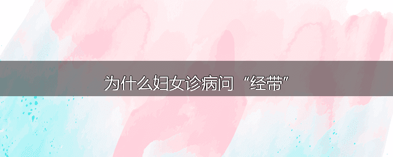 为什么妇女诊病问“经带”