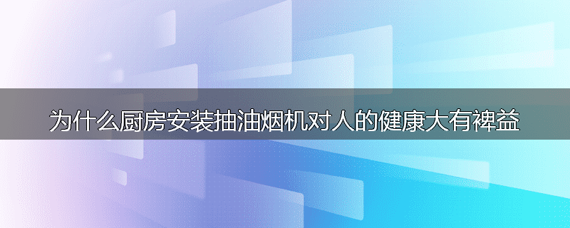 为什么厨房安装抽油烟机对人的健康大有裨益