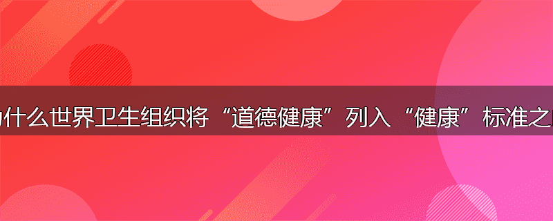 为什么世界卫生组织将“道德健康”列入“健康”标准之内