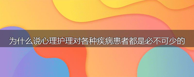 为什么说心理护理对各种疾病患者都是必不可少的
