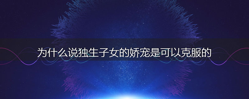 为什么说独生子女的娇宠是可以克服的