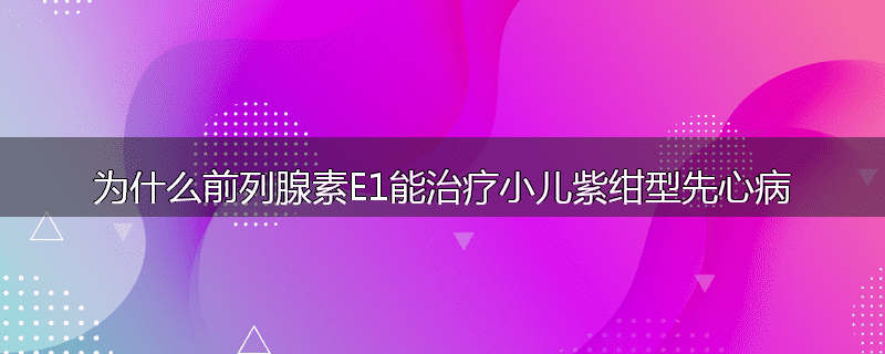 为什么前列腺素E1能治疗小儿紫绀型先心病