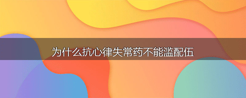 为什么抗心律失常药不能滥配伍