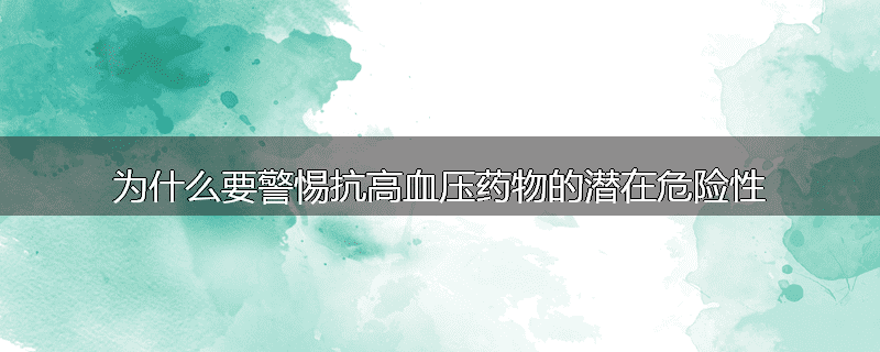 为什么要警惕抗高血压药物的潜在危险性