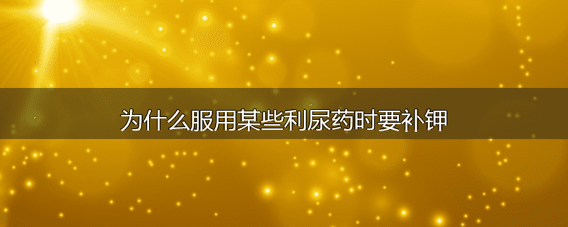 为什么服用某些利尿药时要补钾