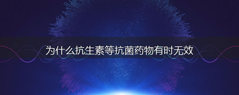 为什么抗生素等抗菌药物有时无效