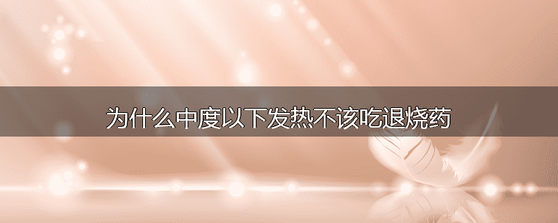 为什么中度以下发热不该吃退烧药