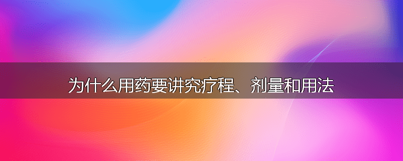 为什么用药要讲究疗程、剂量和用法