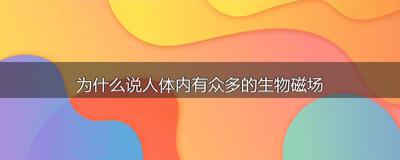 为什么说人体内有众多的生物磁场