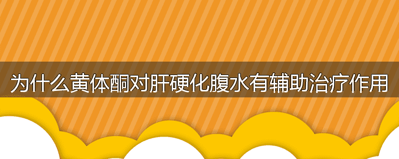为什么黄体酮对肝硬化腹水有辅助治疗作用