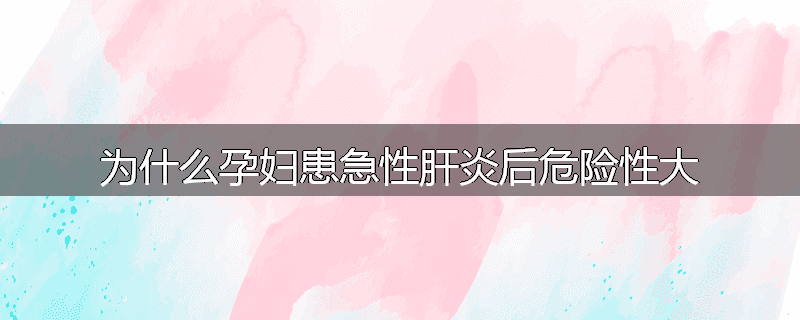 为什么孕妇患急性肝炎后危险性大