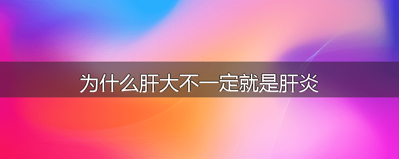 为什么肝大不一定就是肝炎