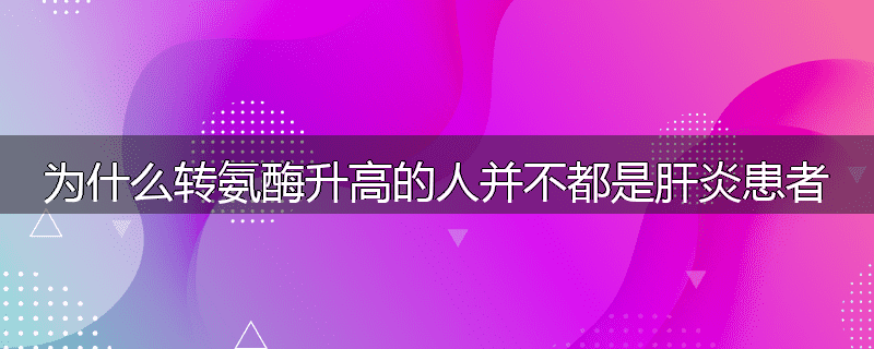 为什么转氨酶升高的人并不都是肝炎患者