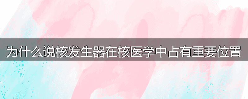 为什么说核发生器在核医学中占有重要位置