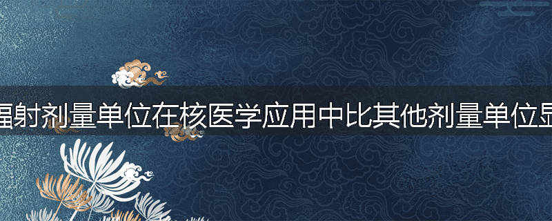 为什么辐射剂量单位在核医学应用中比其他剂量单位显得重要