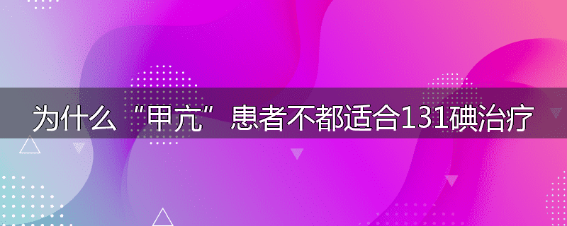 为什么“甲亢”患者不都适合131碘治疗