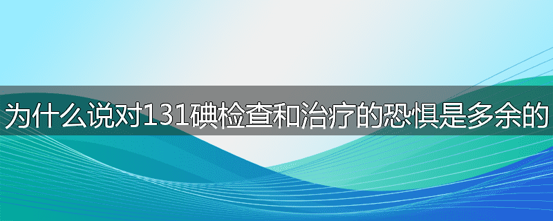 为什么说对131碘检查和治疗的恐惧是多余的