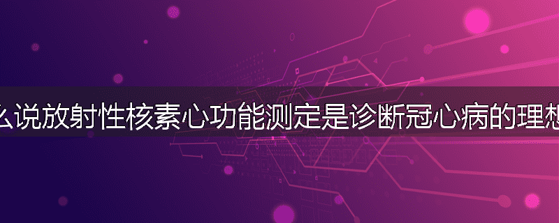 为什么说放射性核素心功能测定是诊断冠心病的理想方法