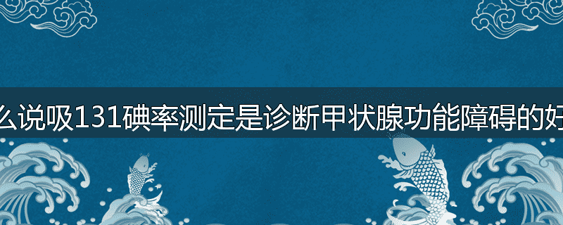 为什么说吸131碘率测定是诊断甲状腺功能障碍的好方法