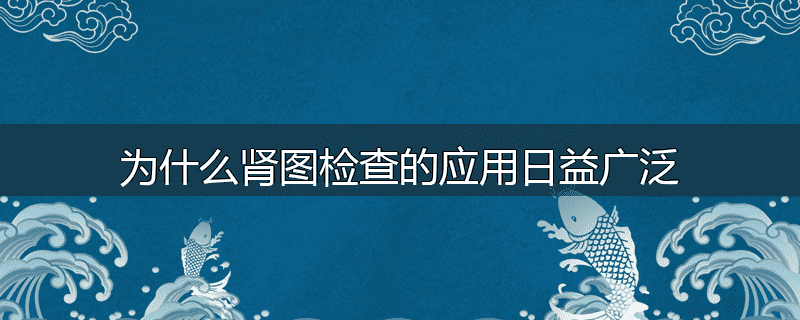 为什么肾图检查的应用日益广泛