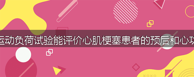 为什么运动负荷试验能评价心肌梗塞患者的预后和心功能状态