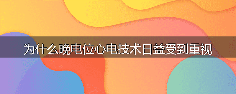 为什么晚电位心电技术日益受到重视