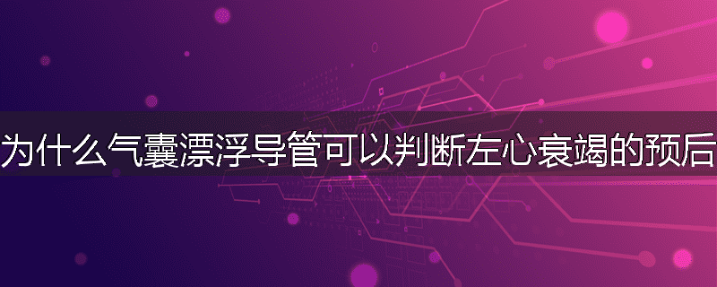 为什么气囊漂浮导管可以判断左心衰竭的预后