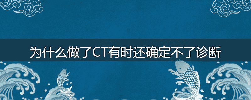 为什么做了CT有时还确定不了诊断