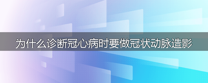 为什么诊断冠心病时要做冠状动脉造影