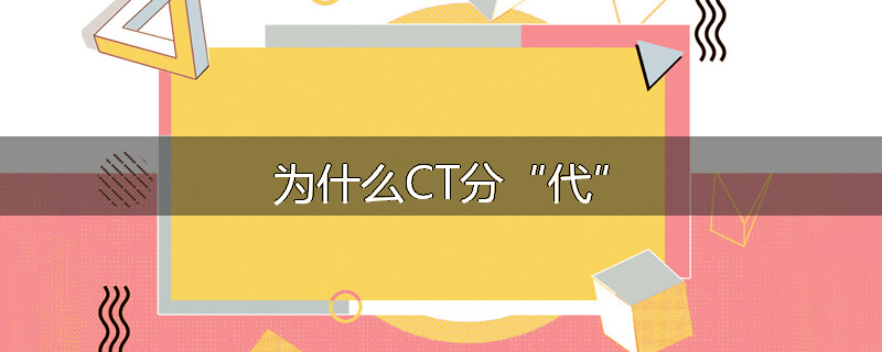 为什么CT分“代”