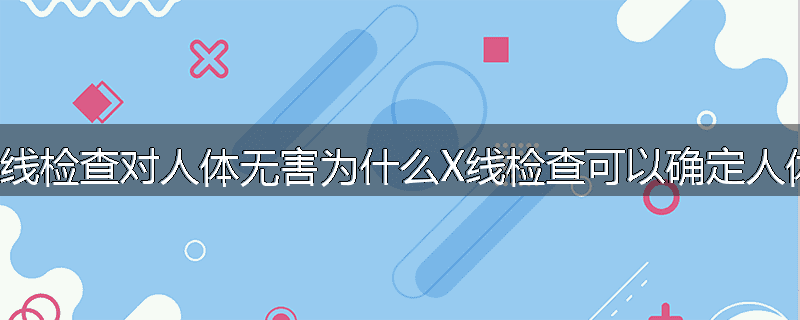 为什么说X线检查对人体无害为什么X线检查可以确定人体是否患病