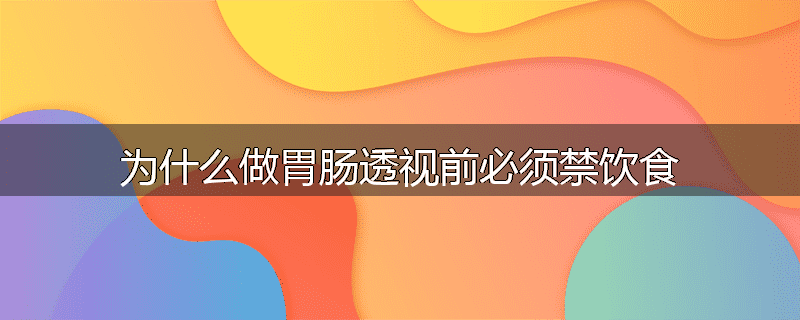 为什么做胃肠透视前必须禁饮食