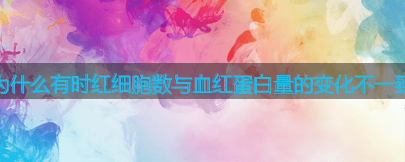 为什么有时红细胞数与血红蛋白量的变化不一致