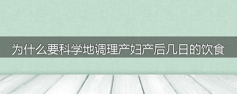 为什么要科学地调理产妇产后几日的饮食