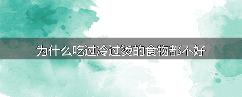为什么吃过冷过烫的食物都不好